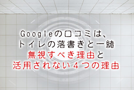 Googleの口コミはトイレの落書きと一緒【余り活用されない４つの理由】